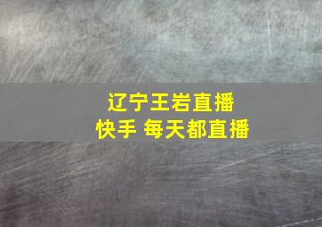 辽宁王岩直播 快手 每天都直播